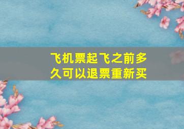 飞机票起飞之前多久可以退票重新买