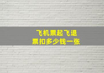 飞机票起飞退票扣多少钱一张