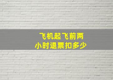 飞机起飞前两小时退票扣多少