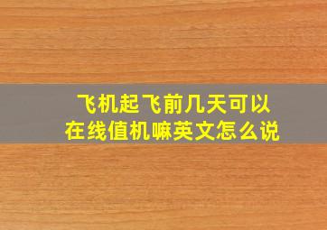 飞机起飞前几天可以在线值机嘛英文怎么说