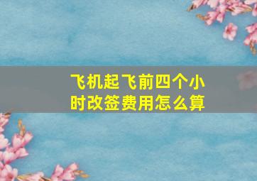 飞机起飞前四个小时改签费用怎么算