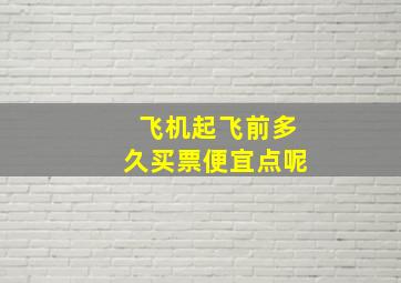 飞机起飞前多久买票便宜点呢