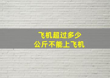 飞机超过多少公斤不能上飞机