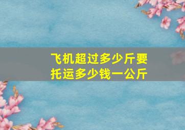 飞机超过多少斤要托运多少钱一公斤