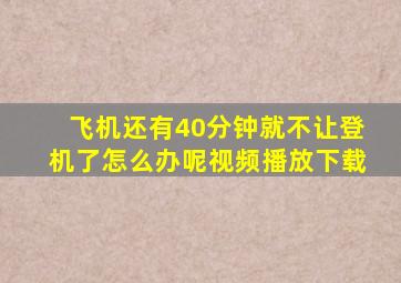 飞机还有40分钟就不让登机了怎么办呢视频播放下载