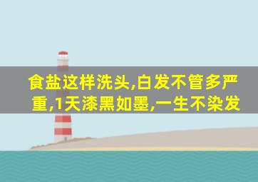 食盐这样洗头,白发不管多严重,1天漆黑如墨,一生不染发