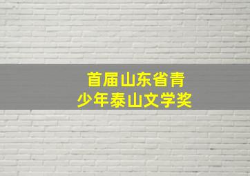 首届山东省青少年泰山文学奖