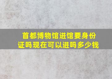 首都博物馆进馆要身份证吗现在可以进吗多少钱