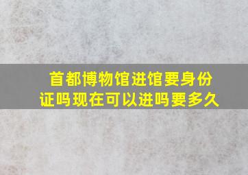 首都博物馆进馆要身份证吗现在可以进吗要多久