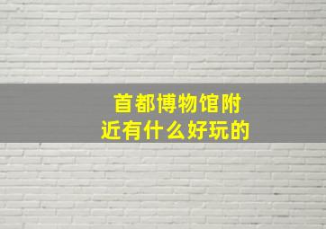 首都博物馆附近有什么好玩的