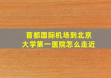 首都国际机场到北京大学第一医院怎么走近