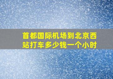 首都国际机场到北京西站打车多少钱一个小时