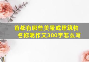 首都有哪些美景或建筑物名称呢作文300字怎么写