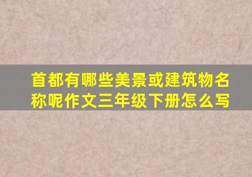 首都有哪些美景或建筑物名称呢作文三年级下册怎么写