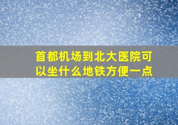 首都机场到北大医院可以坐什么地铁方便一点