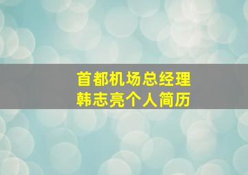 首都机场总经理韩志亮个人简历