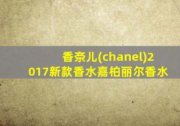 香奈儿(chanel)2017新款香水嘉柏丽尔香水