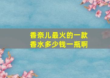 香奈儿最火的一款香水多少钱一瓶啊