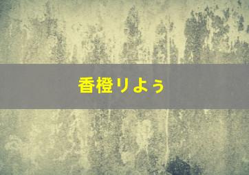 香橙リよぅ