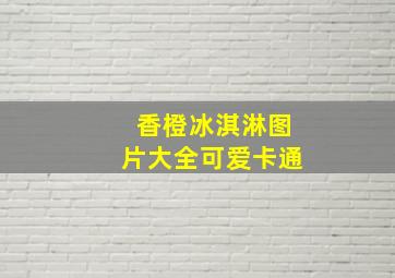 香橙冰淇淋图片大全可爱卡通