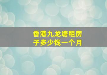 香港九龙塘租房子多少钱一个月