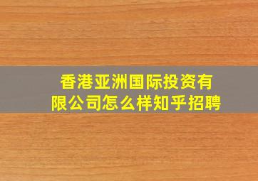 香港亚洲国际投资有限公司怎么样知乎招聘