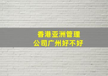 香港亚洲管理公司广州好不好