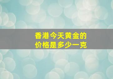 香港今天黄金的价格是多少一克