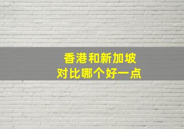 香港和新加坡对比哪个好一点