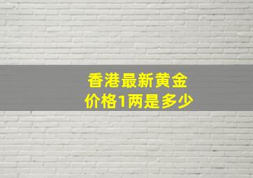 香港最新黄金价格1两是多少