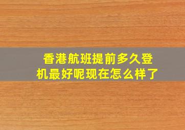 香港航班提前多久登机最好呢现在怎么样了