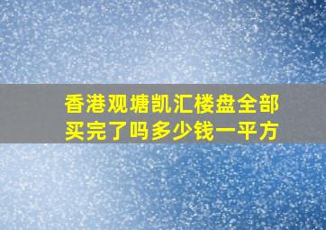 香港观塘凯汇楼盘全部买完了吗多少钱一平方