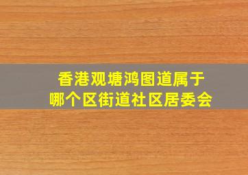 香港观塘鸿图道属于哪个区街道社区居委会