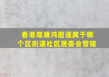 香港观塘鸿图道属于哪个区街道社区居委会管辖