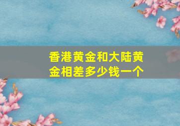 香港黄金和大陆黄金相差多少钱一个