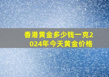 香港黄金多少钱一克2024年今天黄金价格