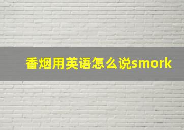 香烟用英语怎么说smork