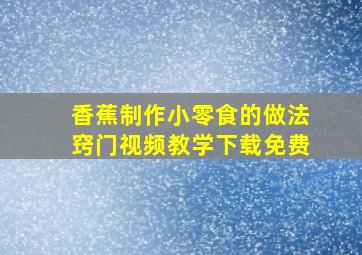 香蕉制作小零食的做法窍门视频教学下载免费