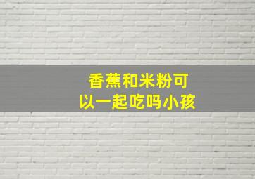 香蕉和米粉可以一起吃吗小孩