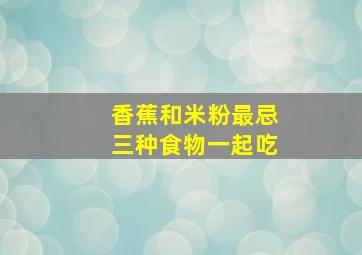 香蕉和米粉最忌三种食物一起吃