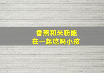 香蕉和米粉能在一起吃吗小孩