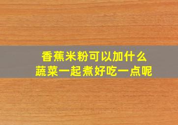 香蕉米粉可以加什么蔬菜一起煮好吃一点呢