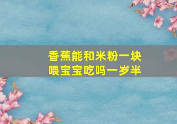 香蕉能和米粉一块喂宝宝吃吗一岁半