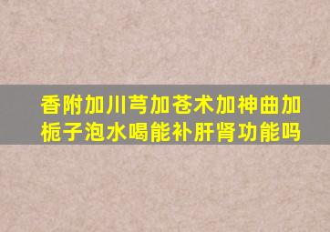 香附加川芎加苍术加神曲加栀子泡水喝能补肝肾功能吗