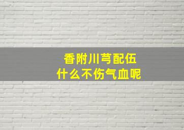 香附川芎配伍什么不伤气血呢