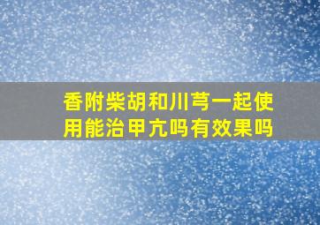 香附柴胡和川芎一起使用能治甲亢吗有效果吗