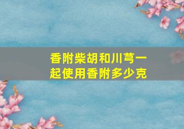 香附柴胡和川芎一起使用香附多少克