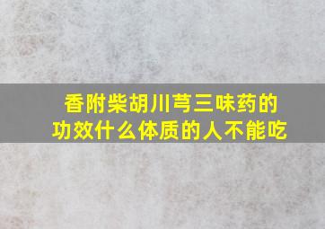 香附柴胡川芎三味药的功效什么体质的人不能吃