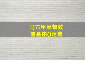 马六甲基督教堂是由()建造