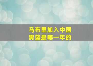 马布里加入中国男篮是哪一年的